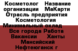 Косметолог › Название организации ­ МаКарти › Отрасль предприятия ­ Косметология › Минимальный оклад ­ 1 - Все города Работа » Вакансии   . Ханты-Мансийский,Нефтеюганск г.